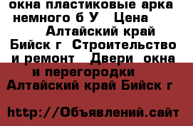 окна пластиковые арка , немного б/У › Цена ­ 8 000 - Алтайский край, Бийск г. Строительство и ремонт » Двери, окна и перегородки   . Алтайский край,Бийск г.